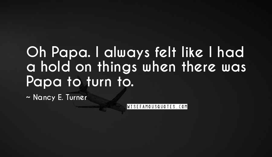 Nancy E. Turner Quotes: Oh Papa. I always felt like I had a hold on things when there was Papa to turn to.