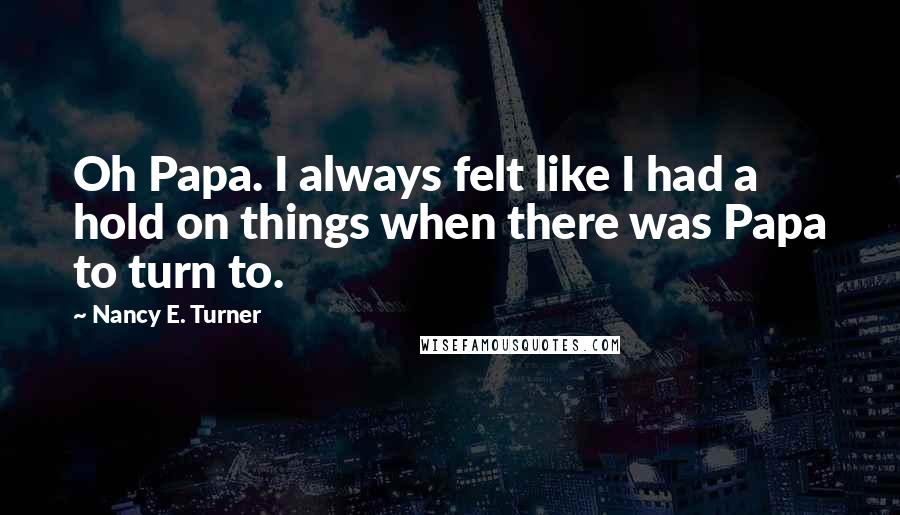 Nancy E. Turner Quotes: Oh Papa. I always felt like I had a hold on things when there was Papa to turn to.