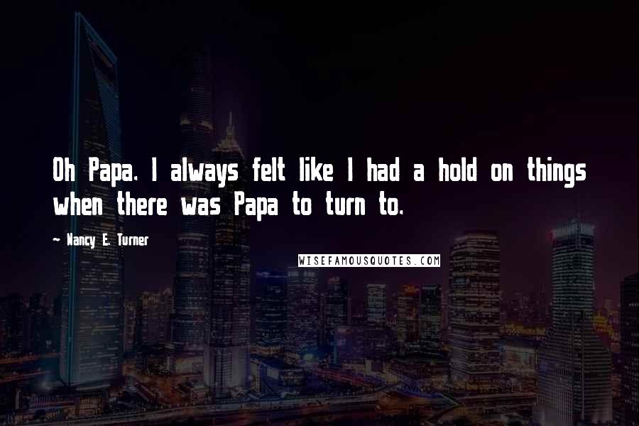 Nancy E. Turner Quotes: Oh Papa. I always felt like I had a hold on things when there was Papa to turn to.