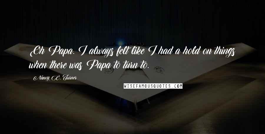 Nancy E. Turner Quotes: Oh Papa. I always felt like I had a hold on things when there was Papa to turn to.