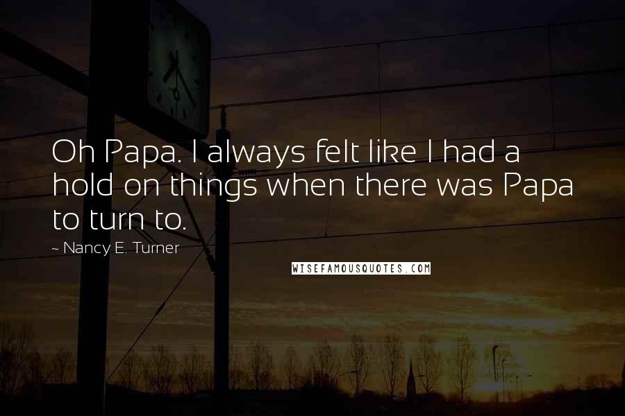 Nancy E. Turner Quotes: Oh Papa. I always felt like I had a hold on things when there was Papa to turn to.