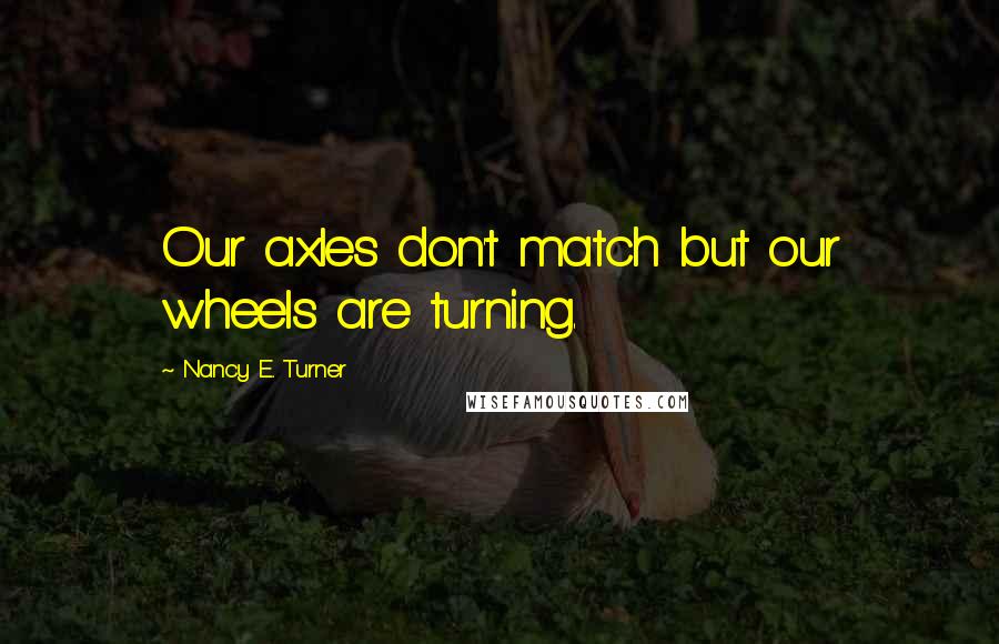 Nancy E. Turner Quotes: Our axles don't match but our wheels are turning.