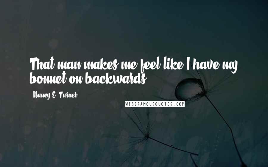 Nancy E. Turner Quotes: That man makes me feel like I have my bonnet on backwards.