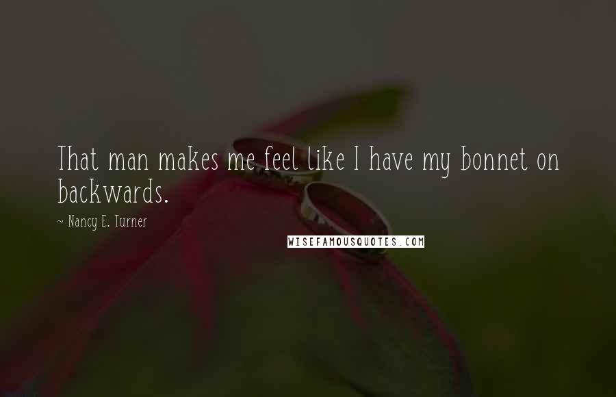 Nancy E. Turner Quotes: That man makes me feel like I have my bonnet on backwards.