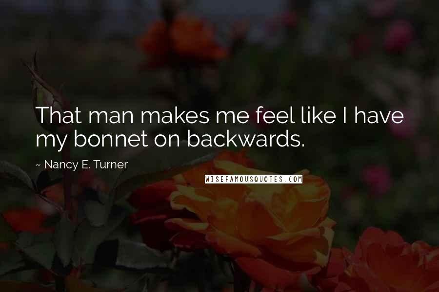 Nancy E. Turner Quotes: That man makes me feel like I have my bonnet on backwards.