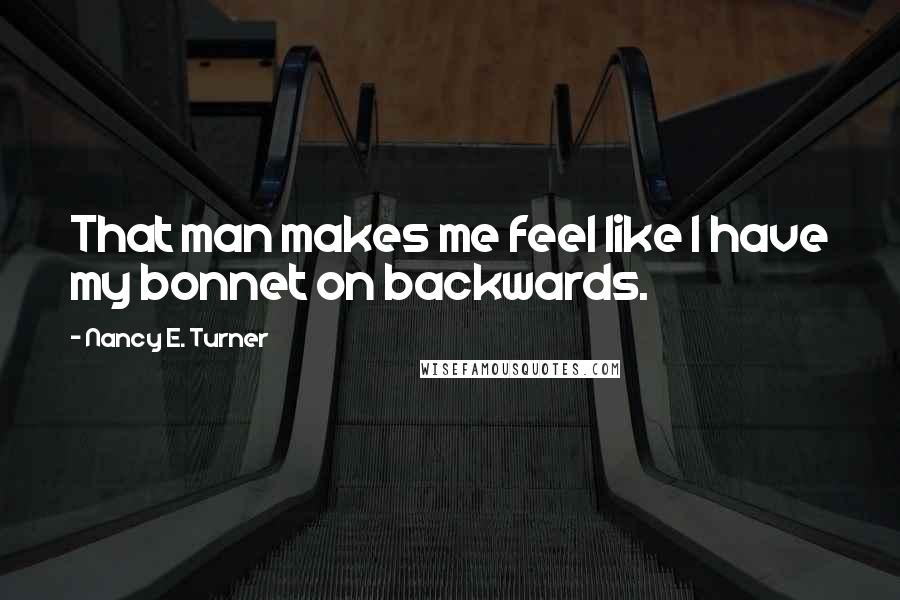 Nancy E. Turner Quotes: That man makes me feel like I have my bonnet on backwards.