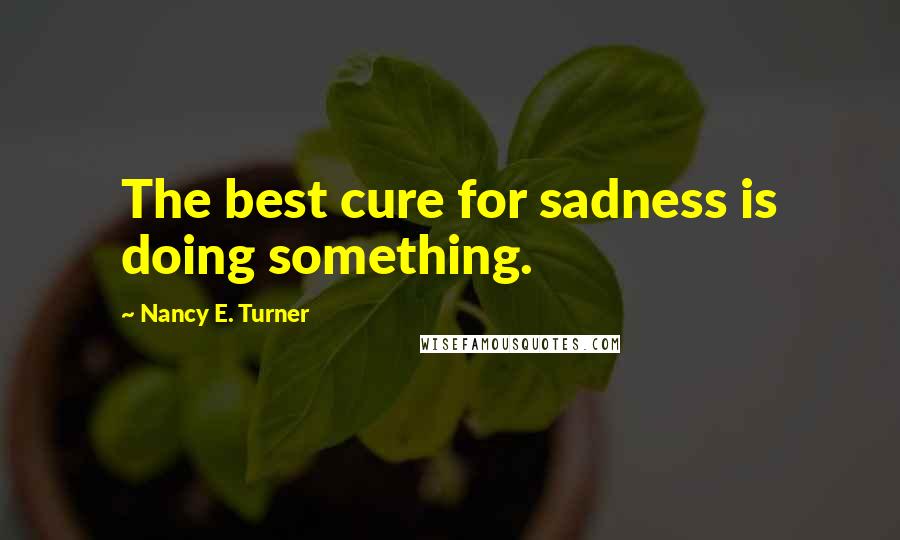 Nancy E. Turner Quotes: The best cure for sadness is doing something.