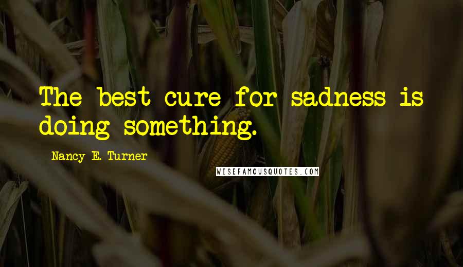 Nancy E. Turner Quotes: The best cure for sadness is doing something.