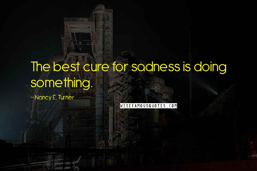 Nancy E. Turner Quotes: The best cure for sadness is doing something.