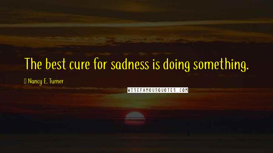 Nancy E. Turner Quotes: The best cure for sadness is doing something.