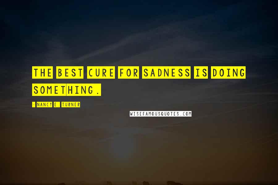 Nancy E. Turner Quotes: The best cure for sadness is doing something.