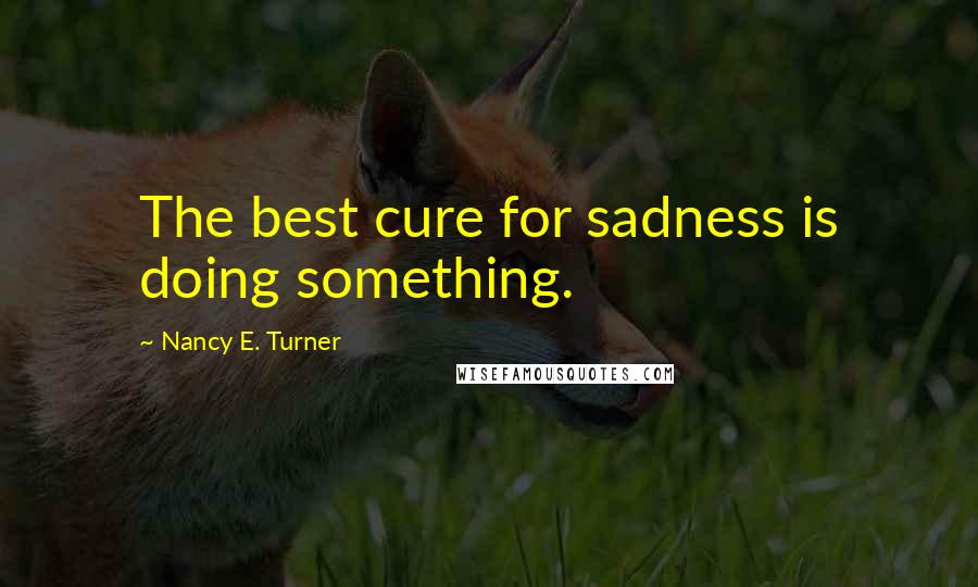 Nancy E. Turner Quotes: The best cure for sadness is doing something.