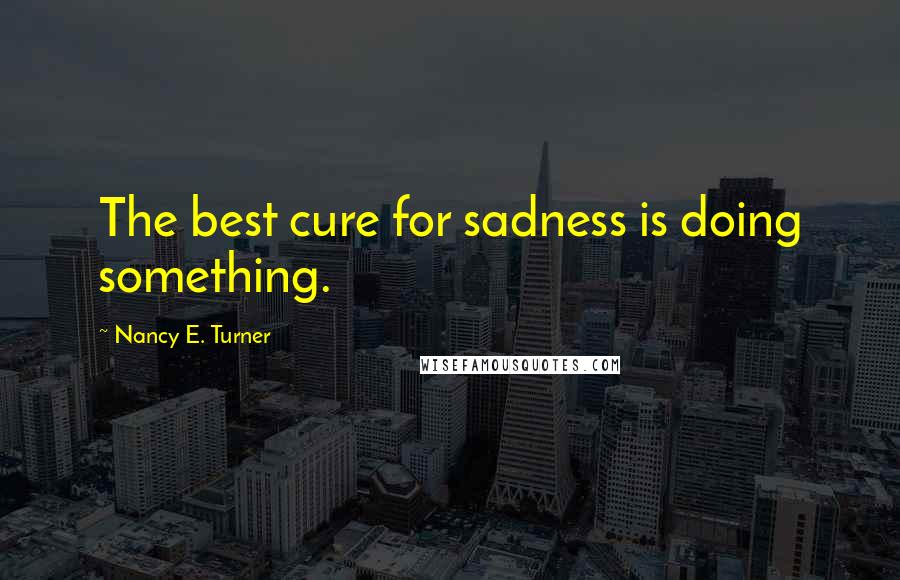 Nancy E. Turner Quotes: The best cure for sadness is doing something.