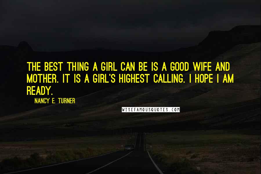 Nancy E. Turner Quotes: The best thing a girl can be is a good wife and mother. It is a girl's highest calling. I hope I am ready.