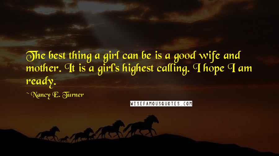 Nancy E. Turner Quotes: The best thing a girl can be is a good wife and mother. It is a girl's highest calling. I hope I am ready.