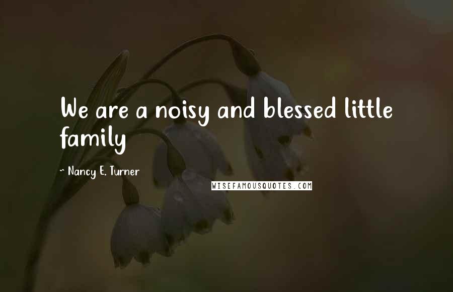 Nancy E. Turner Quotes: We are a noisy and blessed little family