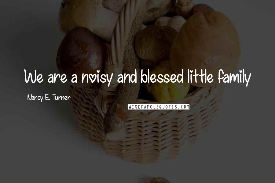 Nancy E. Turner Quotes: We are a noisy and blessed little family