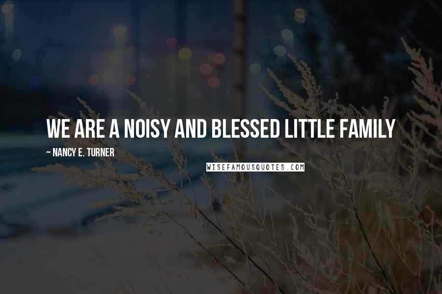 Nancy E. Turner Quotes: We are a noisy and blessed little family