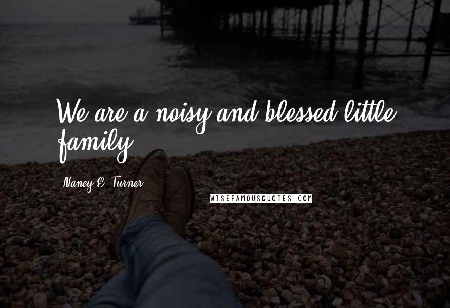 Nancy E. Turner Quotes: We are a noisy and blessed little family