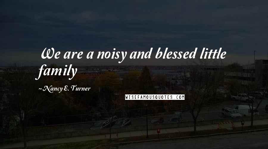 Nancy E. Turner Quotes: We are a noisy and blessed little family