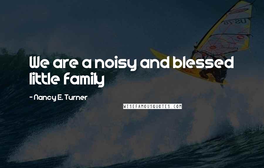 Nancy E. Turner Quotes: We are a noisy and blessed little family