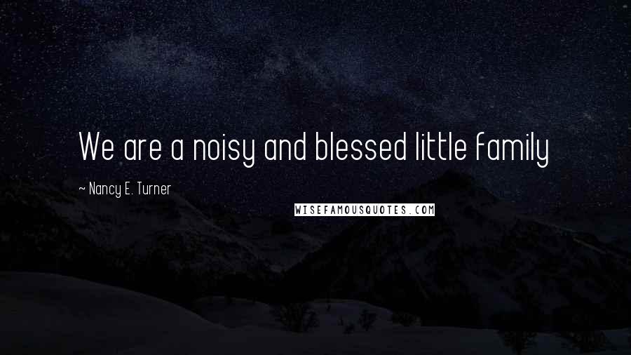 Nancy E. Turner Quotes: We are a noisy and blessed little family