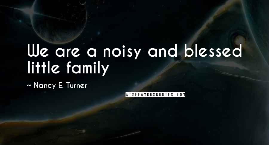 Nancy E. Turner Quotes: We are a noisy and blessed little family