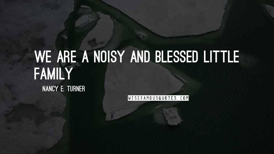 Nancy E. Turner Quotes: We are a noisy and blessed little family