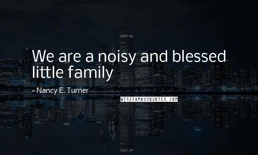 Nancy E. Turner Quotes: We are a noisy and blessed little family