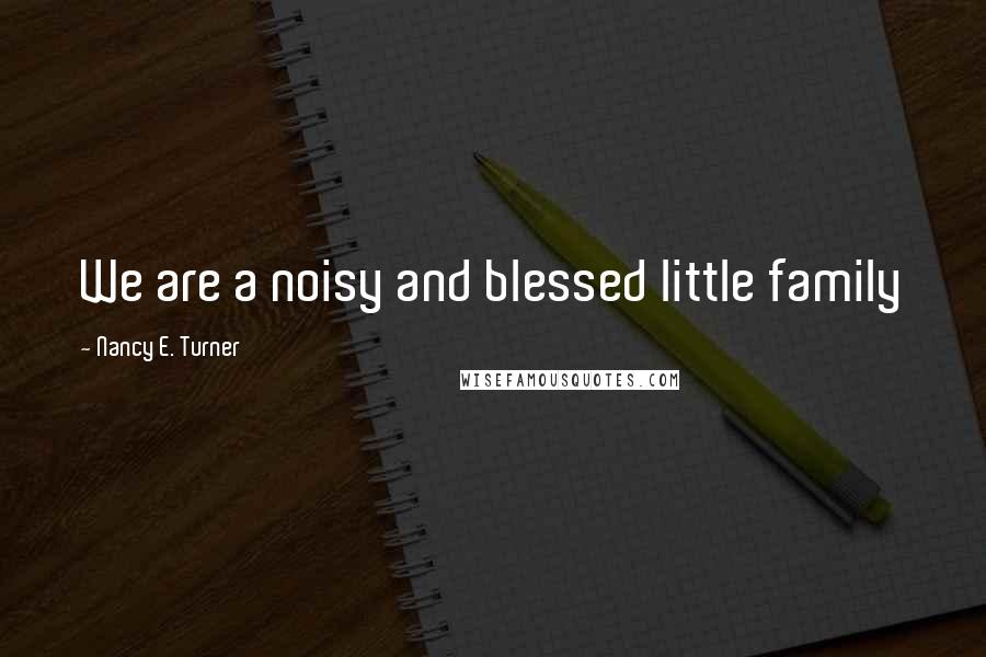 Nancy E. Turner Quotes: We are a noisy and blessed little family