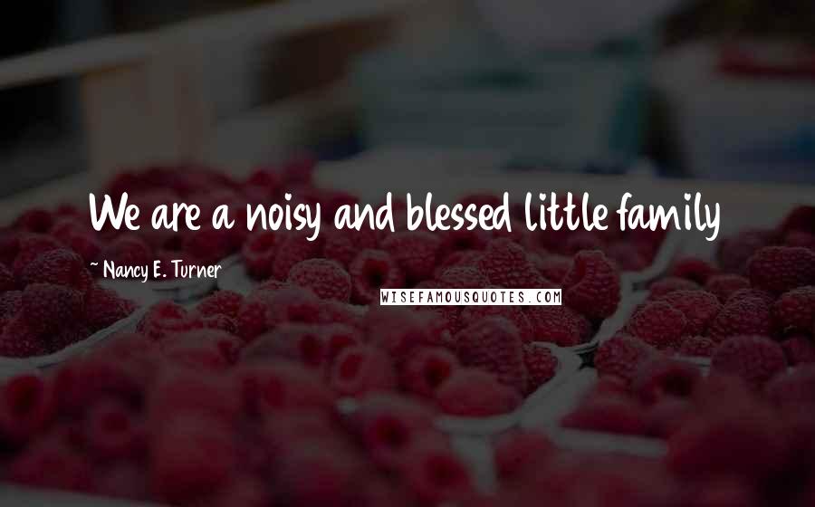 Nancy E. Turner Quotes: We are a noisy and blessed little family