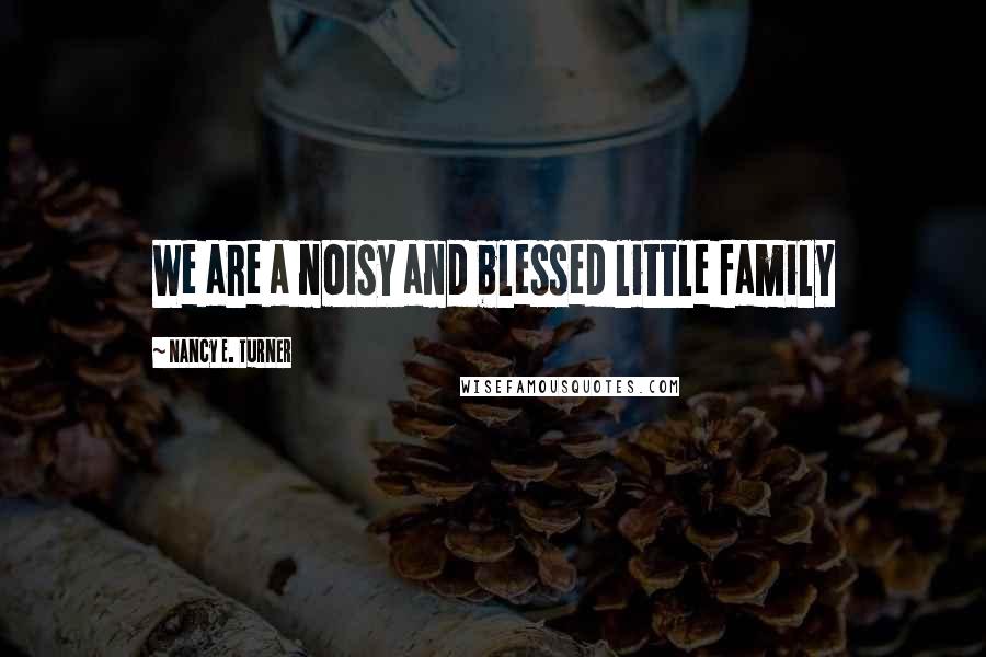 Nancy E. Turner Quotes: We are a noisy and blessed little family