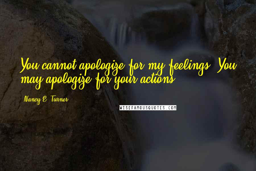 Nancy E. Turner Quotes: You cannot apologize for my feelings. You may apologize for your actions