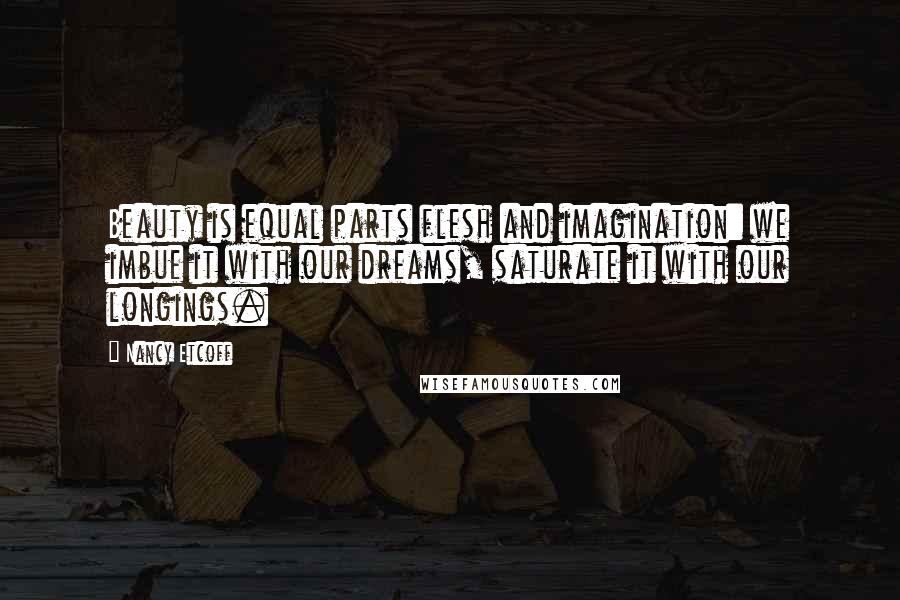 Nancy Etcoff Quotes: Beauty is equal parts flesh and imagination: we imbue it with our dreams, saturate it with our longings.