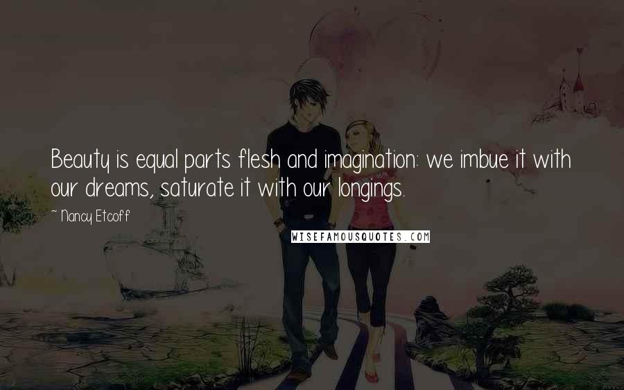 Nancy Etcoff Quotes: Beauty is equal parts flesh and imagination: we imbue it with our dreams, saturate it with our longings.