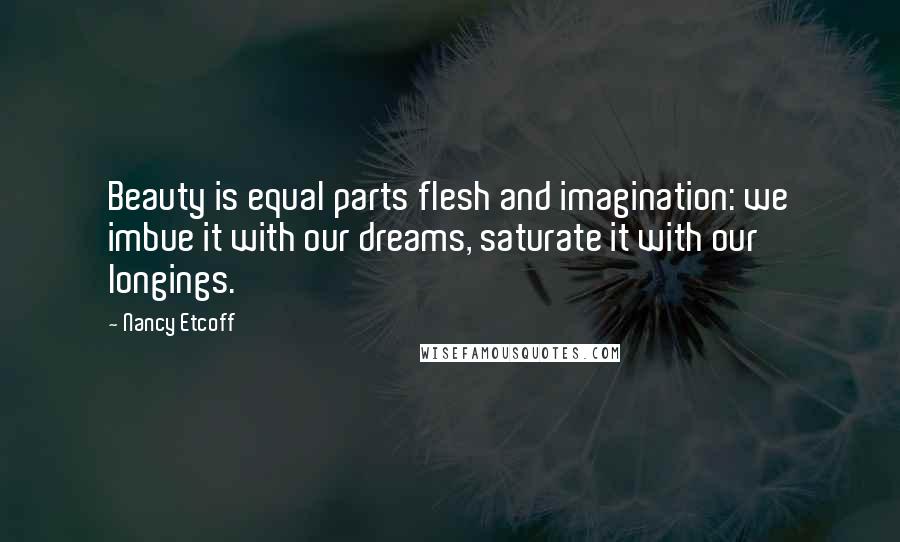 Nancy Etcoff Quotes: Beauty is equal parts flesh and imagination: we imbue it with our dreams, saturate it with our longings.