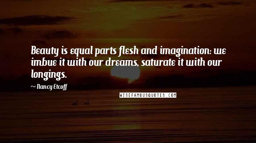 Nancy Etcoff Quotes: Beauty is equal parts flesh and imagination: we imbue it with our dreams, saturate it with our longings.