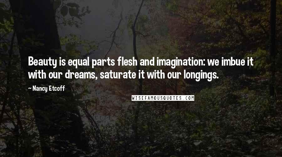 Nancy Etcoff Quotes: Beauty is equal parts flesh and imagination: we imbue it with our dreams, saturate it with our longings.