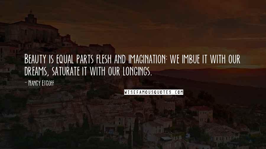 Nancy Etcoff Quotes: Beauty is equal parts flesh and imagination: we imbue it with our dreams, saturate it with our longings.