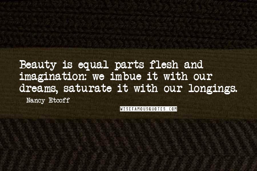 Nancy Etcoff Quotes: Beauty is equal parts flesh and imagination: we imbue it with our dreams, saturate it with our longings.