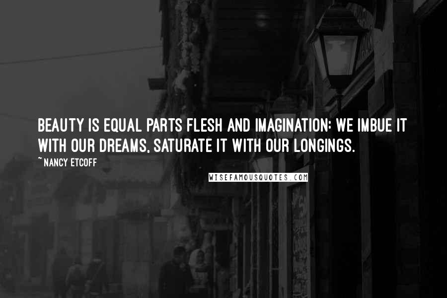 Nancy Etcoff Quotes: Beauty is equal parts flesh and imagination: we imbue it with our dreams, saturate it with our longings.