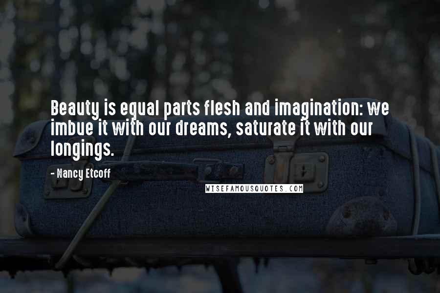 Nancy Etcoff Quotes: Beauty is equal parts flesh and imagination: we imbue it with our dreams, saturate it with our longings.