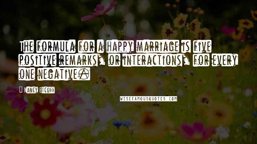 Nancy Etcoff Quotes: The formula for a happy marriage is five positive remarks, or interactions, for every one negative.