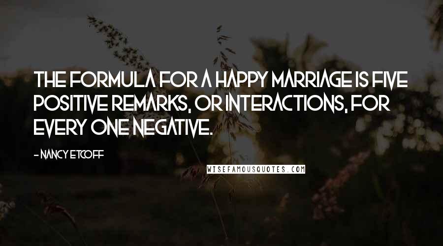 Nancy Etcoff Quotes: The formula for a happy marriage is five positive remarks, or interactions, for every one negative.