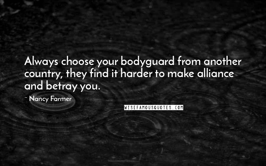 Nancy Farmer Quotes: Always choose your bodyguard from another country, they find it harder to make alliance and betray you.