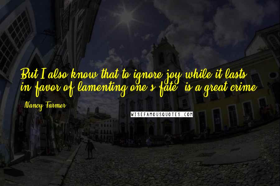 Nancy Farmer Quotes: But I also know that to ignore joy while it lasts, in favor of lamenting one's fate, is a great crime.