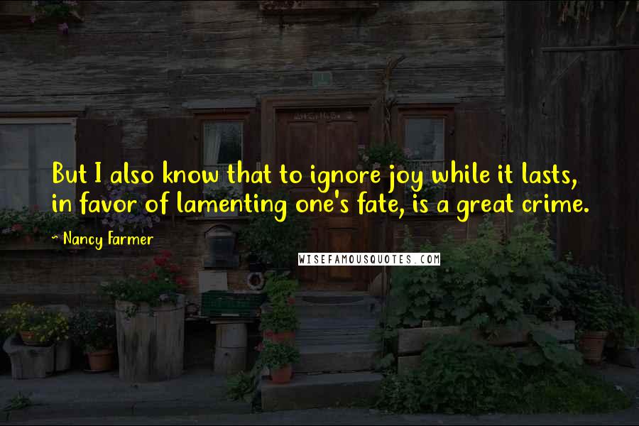 Nancy Farmer Quotes: But I also know that to ignore joy while it lasts, in favor of lamenting one's fate, is a great crime.