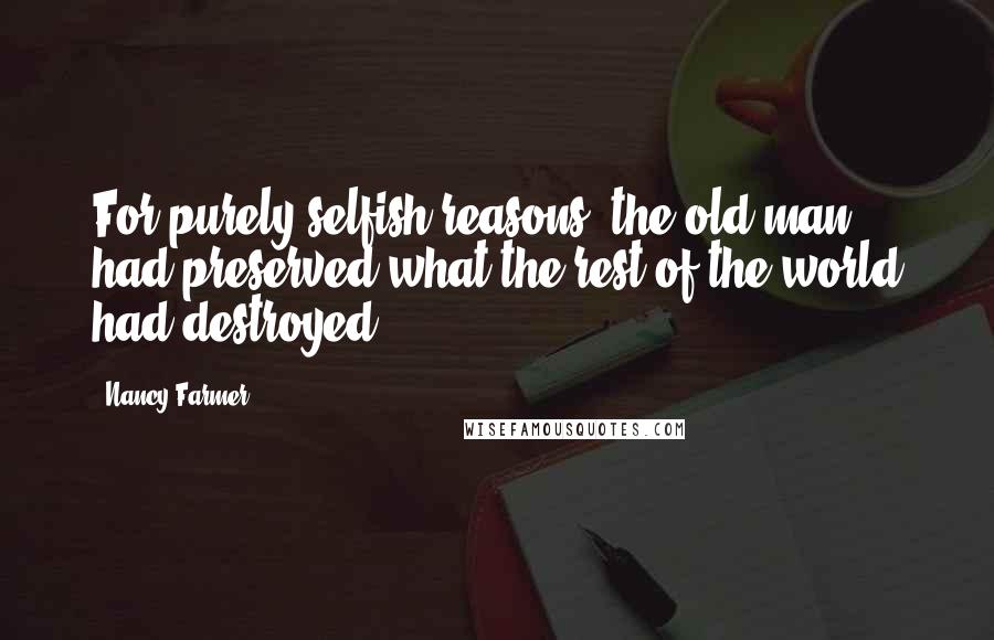 Nancy Farmer Quotes: For purely selfish reasons, the old man had preserved what the rest of the world had destroyed.