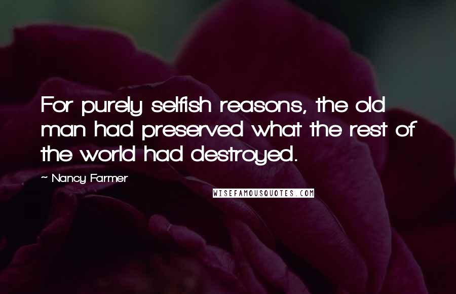 Nancy Farmer Quotes: For purely selfish reasons, the old man had preserved what the rest of the world had destroyed.