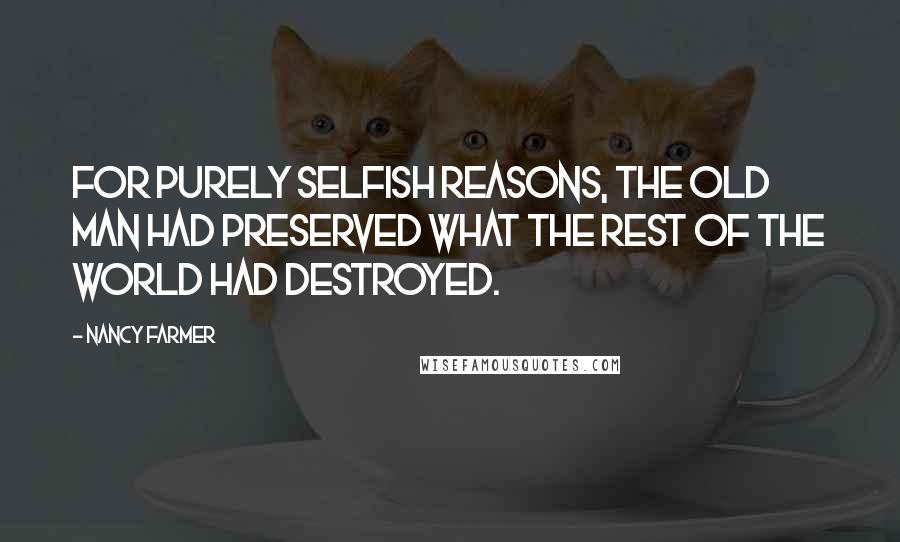 Nancy Farmer Quotes: For purely selfish reasons, the old man had preserved what the rest of the world had destroyed.